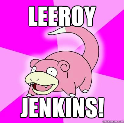 LEEROY JENKINS!  Slowpoke