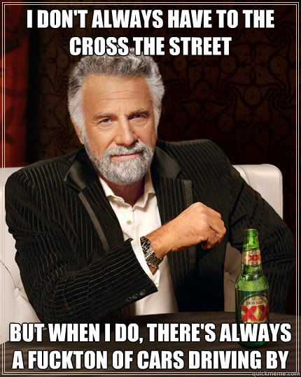 I don't always have to the cross the street BUT WHEN I DO, there's always a fuckton of cars driving by  Dos Equis man