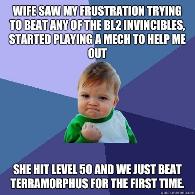 Wife saw my frustration trying to beat any of the BL2 Invincibles, started playing a Mech to help me out She hit level 50 and we just beat Terramorphus for the first time.  Success Kid