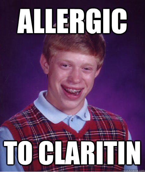 Allergic to Claritin - Allergic to Claritin  Bad Luck Brian