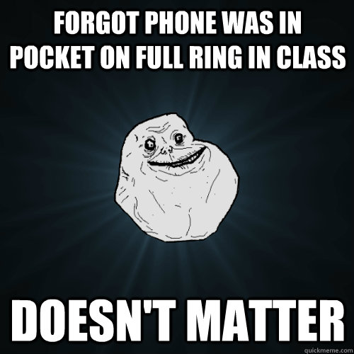 Forgot phone was in pocket on full ring in class Doesn't matter  Forever Alone