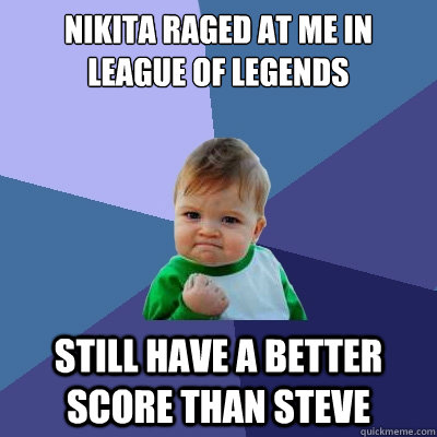 Nikita raged at me in League of Legends  Still have a better score than Steve  Success Kid