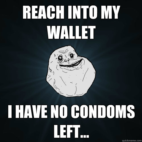 Reach into my wallet I have no condoms left... - Reach into my wallet I have no condoms left...  Forever Alone