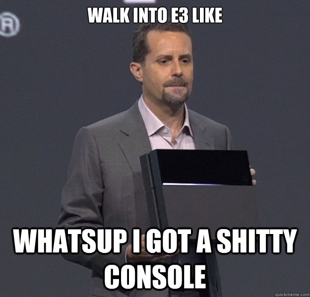 Walk into e3 like  whatsup i got a shitty console  - Walk into e3 like  whatsup i got a shitty console   Sad PS4 Meme