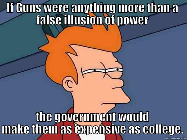 IF GUNS WERE ANYTHING MORE THAN A FALSE ILLUSION OF POWER THE GOVERNMENT WOULD MAKE THEM AS EXPENSIVE AS COLLEGE. Futurama Fry