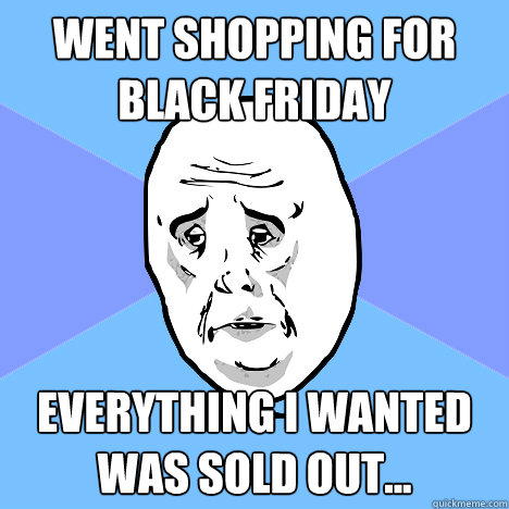 Went shopping for black friday Everything I wanted was sold out...  Okay Guy