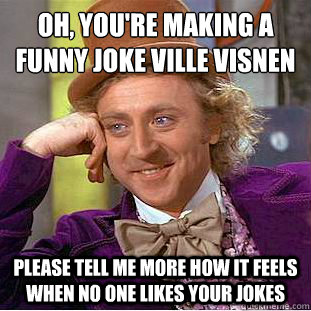 Oh, you're making a funny joke Ville Väisänen please tell me more how it feels when no one likes your jokes  Condescending Wonka