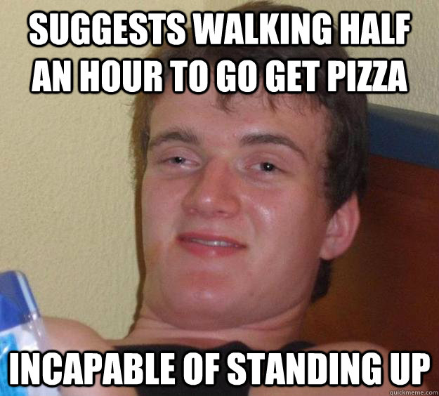 Suggests walking half an hour to go get pizza  Incapable of standing up  10 Guy