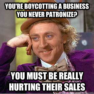 YOu're boycotting a business you never patronize? YOu must be really hurting their sales  Condescending Wonka