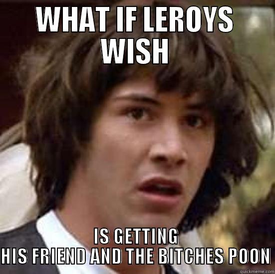 WHAT IF LEROYS WISH IS GETTING HIS FRIEND AND THE BITCHES POON conspiracy keanu