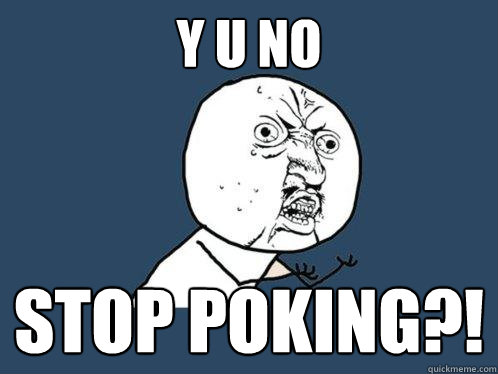 Y u no stop poking?!  Y U No