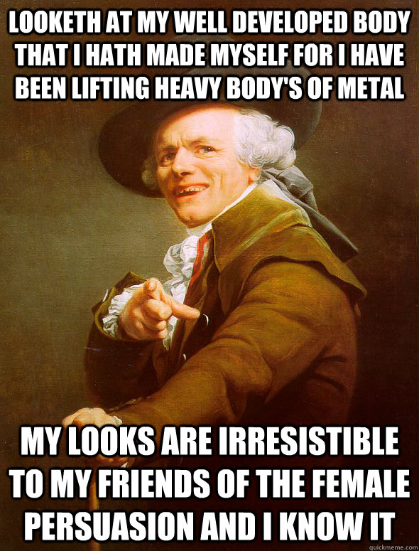 Looketh at my well developed body that i hath made myself for i have been lifting heavy body's of metal My looks are irresistible to my friends of the female persuasion and i know it  Joseph Ducreux