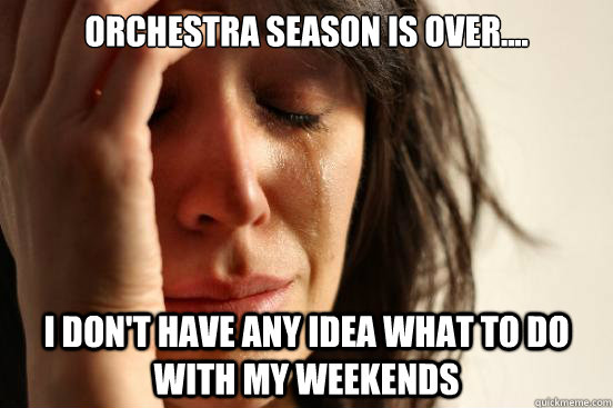 orchestra season is over.... i don't have any idea what to do with my weekends  First World Problems