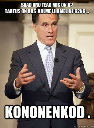 Saad aru tead mis on v?                                             Tartus on UUS  kolme liikmeline g2ng ... KONonenkod .  Relatable Romney