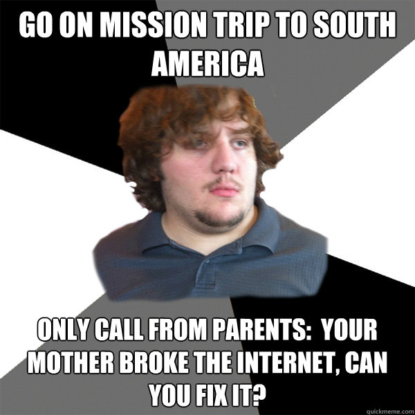 Go on mission trip to South America Only call from parents:  Your mother broke the internet, can you fix it?  Family Tech Support Guy