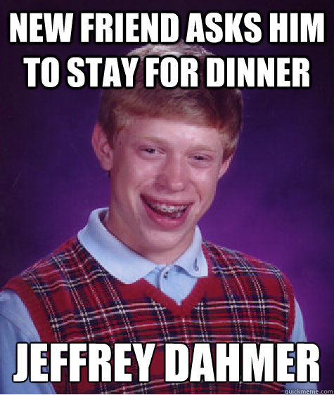 New Friend asks him to stay for dinner Jeffrey Dahmer
  Bad Luck Brian