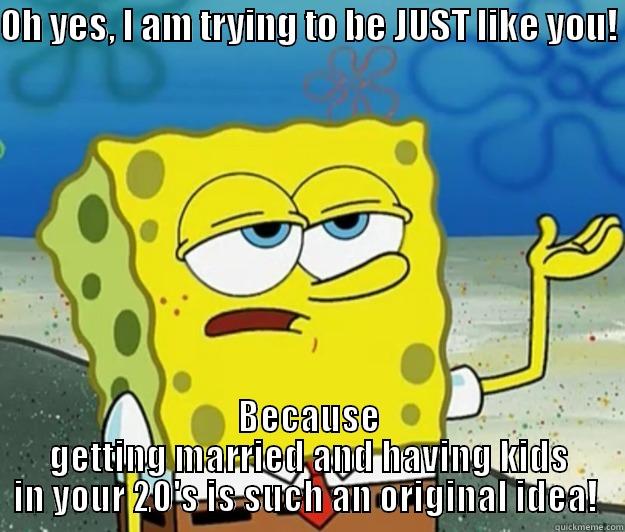 OH YES, I AM TRYING TO BE JUST LIKE YOU!  BECAUSE GETTING MARRIED AND HAVING KIDS IN YOUR 20'S IS SUCH AN ORIGINAL IDEA!  Tough Spongebob