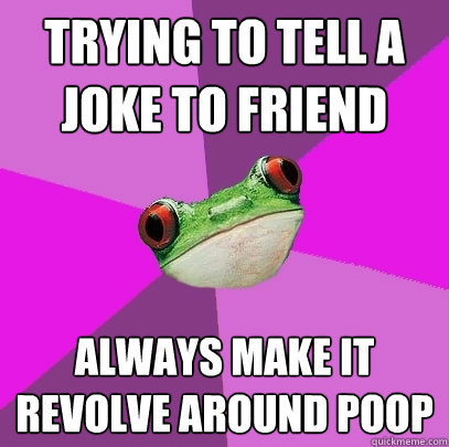 trying to tell a joke to friend always make it revolve around poop - trying to tell a joke to friend always make it revolve around poop  Foul Bachelorette Frog