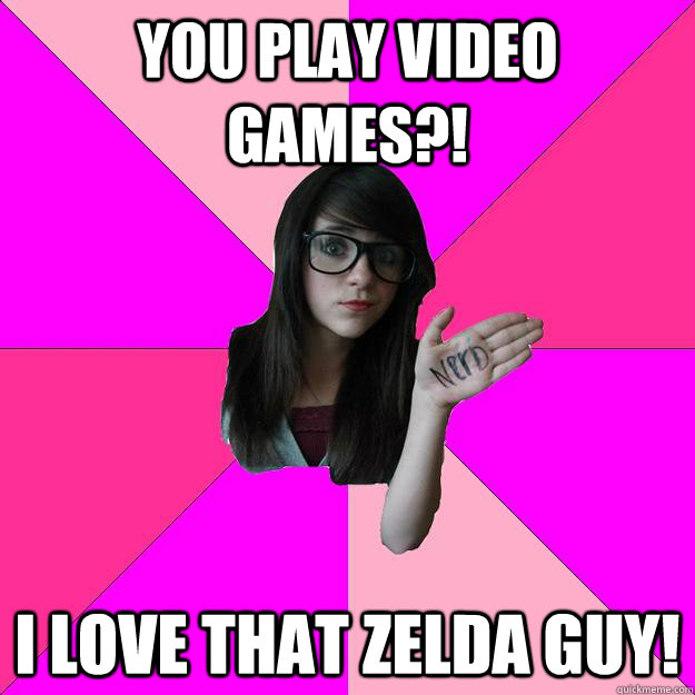 You play video games?! I love that zelda guy!  Idiot Nerd Girl