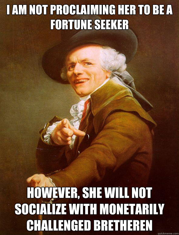 I am not proclaiming her to be a fortune seeker However, she will not socialize with monetarily challenged bretheren - I am not proclaiming her to be a fortune seeker However, she will not socialize with monetarily challenged bretheren  Joseph Ducreux