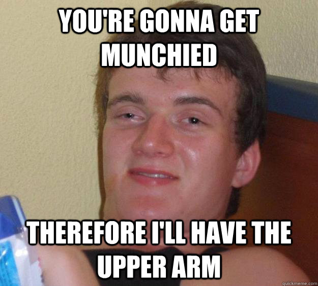 You're gonna get munchied Therefore I'll have the upper arm  10 Guy