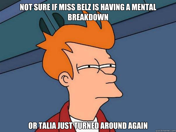 Not sure if Miss Belz is having a mental breakdown Or Talia just turned around again  Futurama Fry