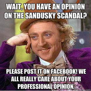 Wait, you have an opinion on the Sandusky Scandal? Please post it on Facebook! We all really care about your professional opinion.  Condescending Wonka