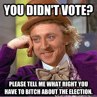 You didn't vote? Please tell me what right you have to bitch about the election.  Condescending Wonka