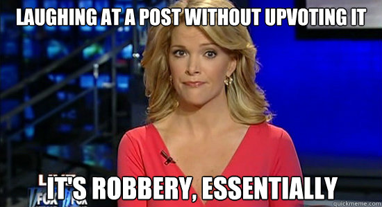 Laughing at a post without upvoting it It's robbery, essentially  essentially megyn kelly