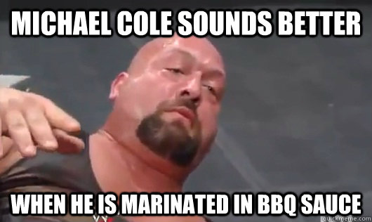 Michael Cole sounds better  when he is marinated in BBq sauce   