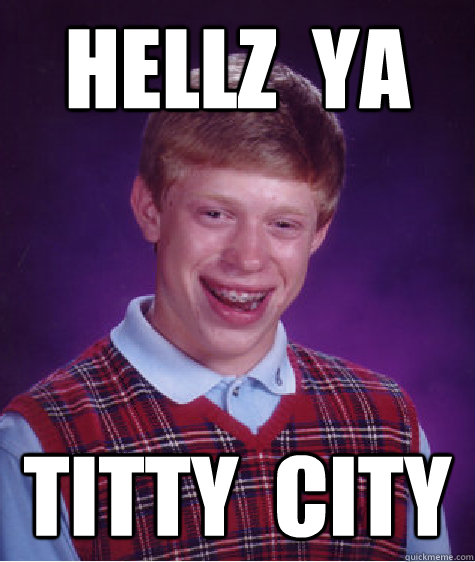 Hellz  ya titty  city  Bad Luck Brian