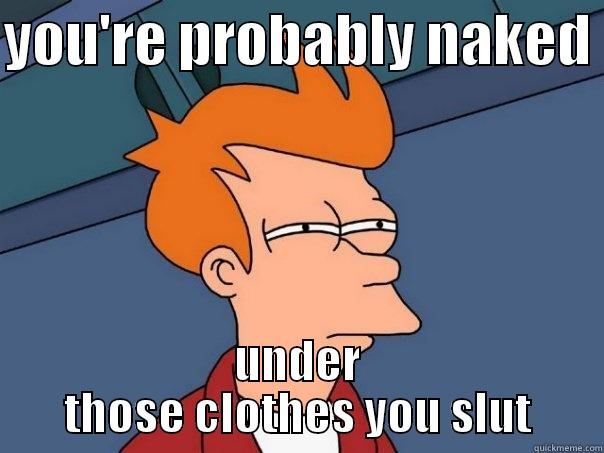 YOU'RE PROBABLY NAKED  UNDER THOSE CLOTHES YOU SLUT Futurama Fry