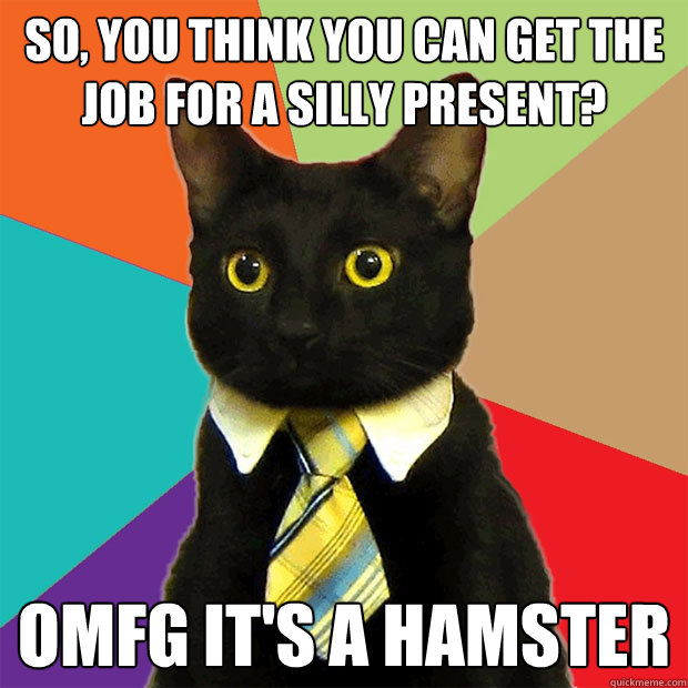 SO, YOU THINK YOU CAN GET THE JOB FOR A SILLY PRESENT? OMFG IT'S A HAMSTER  Business Cat