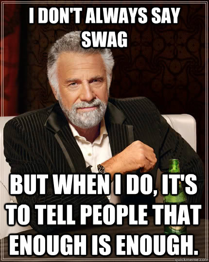 I don't always say swag but when I do, it's to tell people that enough is enough. - I don't always say swag but when I do, it's to tell people that enough is enough.  The Most Interesting Man In The World