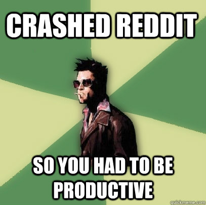 crashed reddit so you had to be productive   Helpful Tyler Durden