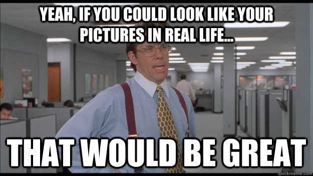 Yeah, if you could look like your pictures in real life... That would be great  Office Space Lumbergh HD