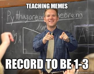 Teaching memes Record to be 1-3  Awesome High School Teacher