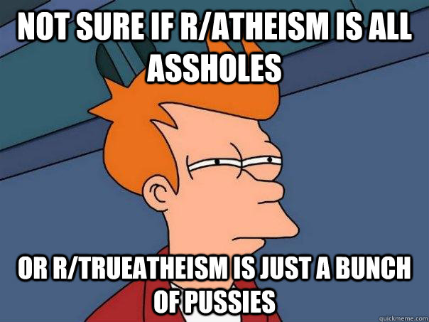 not sure if r/atheism is all assholes or r/trueatheism is just a bunch of pussies  Futurama Fry