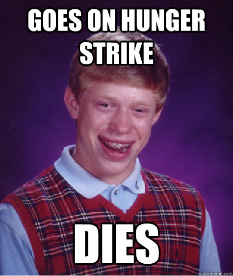 Goes on Hunger strike Dies  Bad Luck Brian