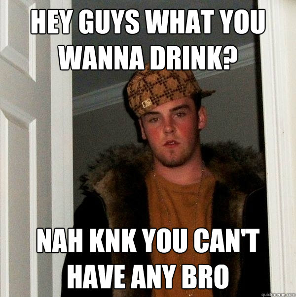 hey guys what you wanna drink? Nah knk you can't have any bro  Scumbag Steve