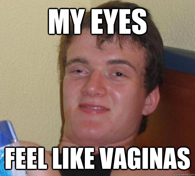 my eyes feel like vaginas  10 Guy