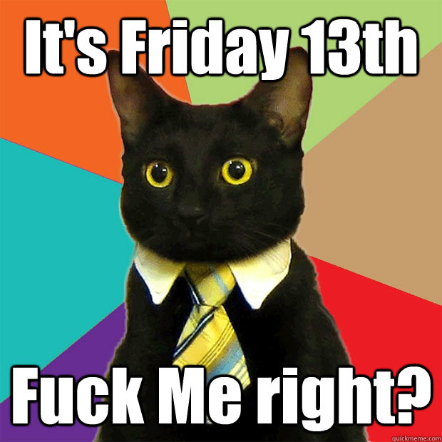 It's Friday 13th Fuck Me right?  Business Cat