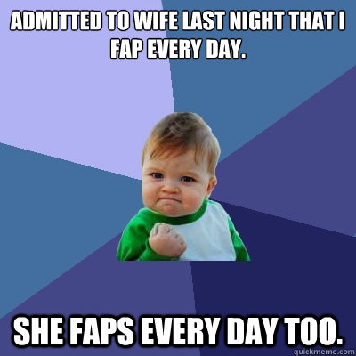 Admitted to wife last night that I fap every day. She faps every day too.  Success Kid