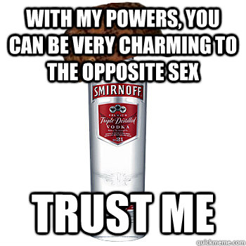 with my powers, you can be very charming to the opposite sex Trust me  Scumbag Alcohol