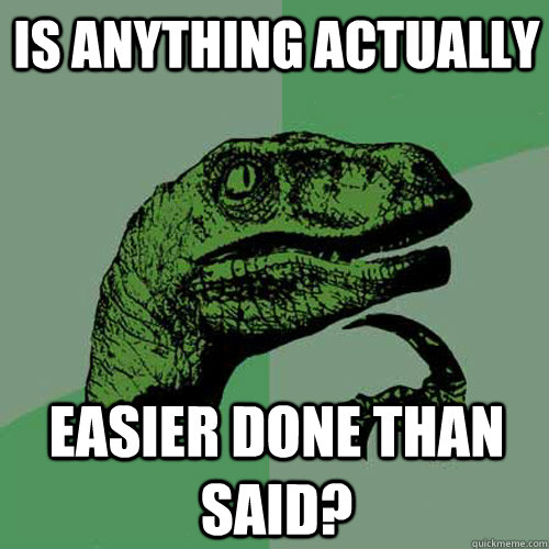 Is anything actually easier done than said?  Philosoraptor