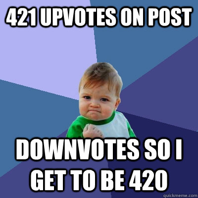 421 Upvotes on post Downvotes so i get to be 420 - 421 Upvotes on post Downvotes so i get to be 420  Success Kid