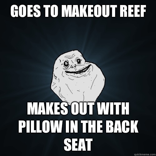 Goes to makeout reef Makes out with pillow in the back seat - Goes to makeout reef Makes out with pillow in the back seat  Forever Alone