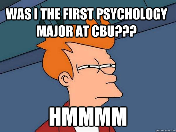 WAS I THE FIRST PSYCHOLOGY MAJOR AT CBU??? HMMMM - WAS I THE FIRST PSYCHOLOGY MAJOR AT CBU??? HMMMM  Futurama Fry