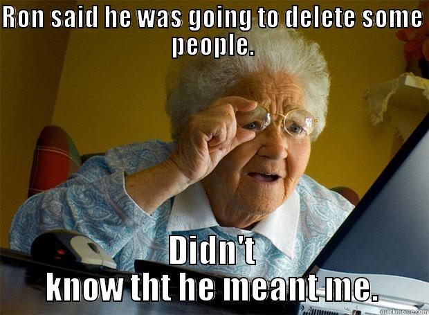 RON SAID HE WAS GOING TO DELETE SOME PEOPLE. DIDN'T KNOW THT HE MEANT ME. Grandma finds the Internet