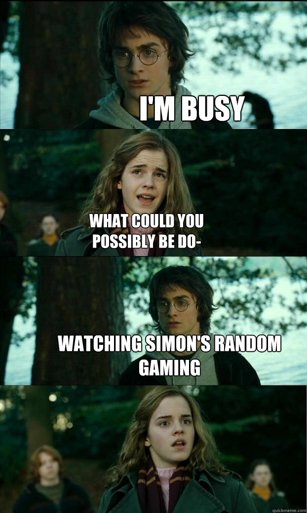 I'm busy What could you possibly be do- watching Simon's Random gaming  Horny Harry